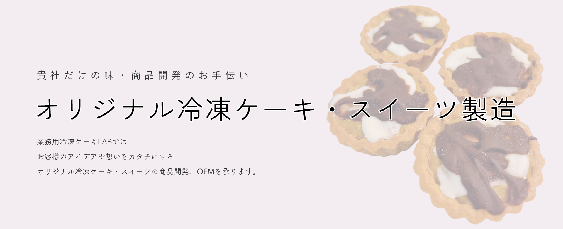 貴社だけの味・商品開発のお手伝いオリジナル冷凍ケーキ・スイーツ製造業務用冷凍ケーキLABではお客様のアイデアや想いをカタチにするオリジナル冷凍ケーキ・スイーツの商品開発、OEMを承ります。